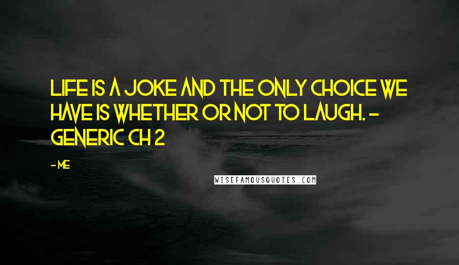 Me Quotes: Life is a joke and the only choice we have is whether or not to laugh. - Generic CH 2