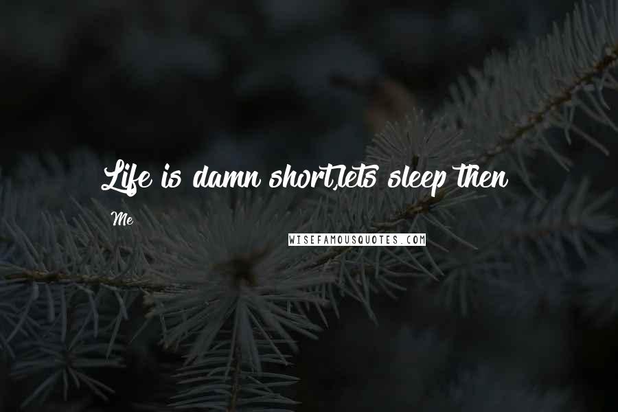 Me Quotes: Life is damn short,lets sleep then!