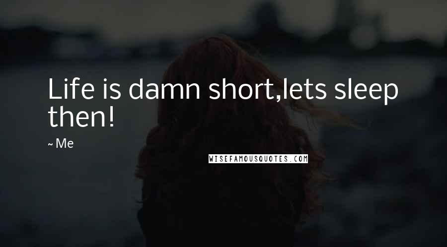 Me Quotes: Life is damn short,lets sleep then!