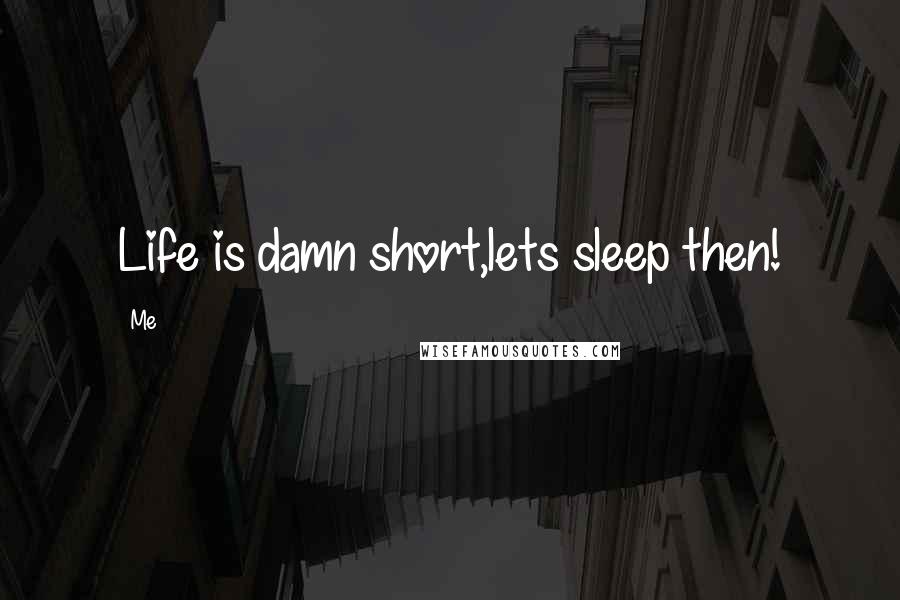 Me Quotes: Life is damn short,lets sleep then!