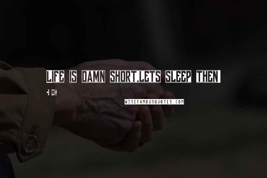 Me Quotes: Life is damn short,lets sleep then!