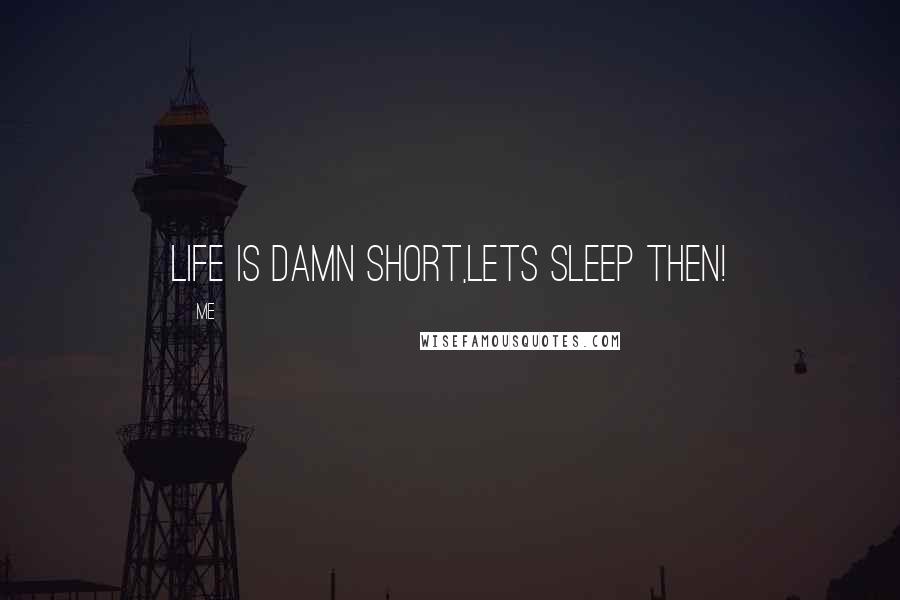 Me Quotes: Life is damn short,lets sleep then!