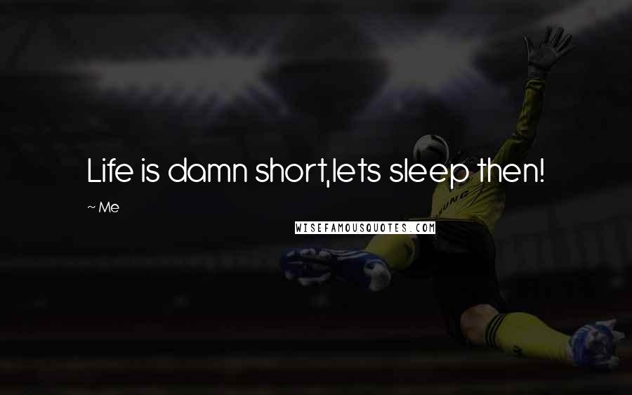 Me Quotes: Life is damn short,lets sleep then!