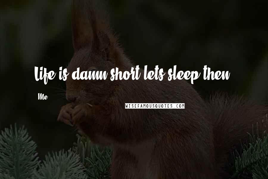 Me Quotes: Life is damn short,lets sleep then!