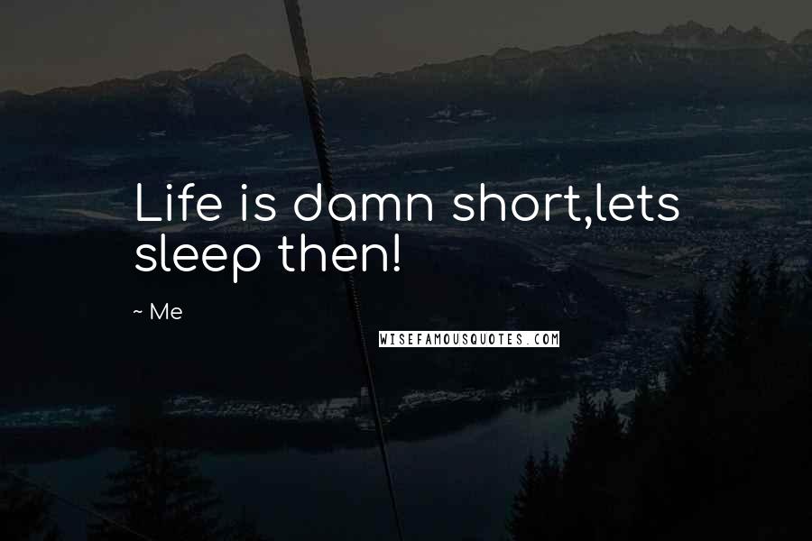 Me Quotes: Life is damn short,lets sleep then!