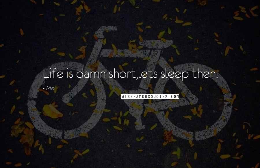 Me Quotes: Life is damn short,lets sleep then!