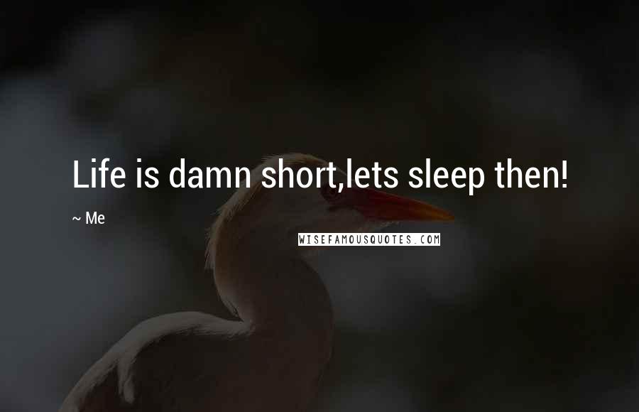 Me Quotes: Life is damn short,lets sleep then!