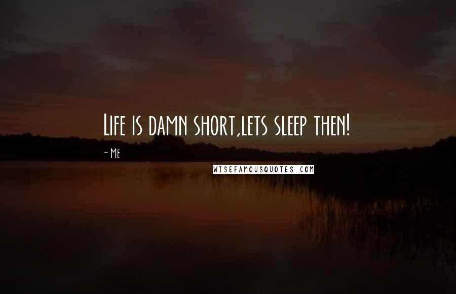 Me Quotes: Life is damn short,lets sleep then!