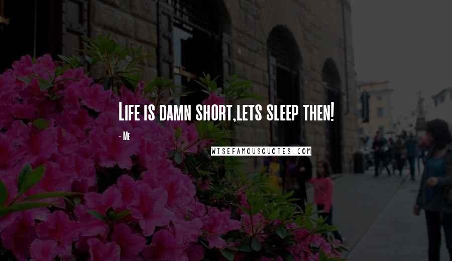 Me Quotes: Life is damn short,lets sleep then!