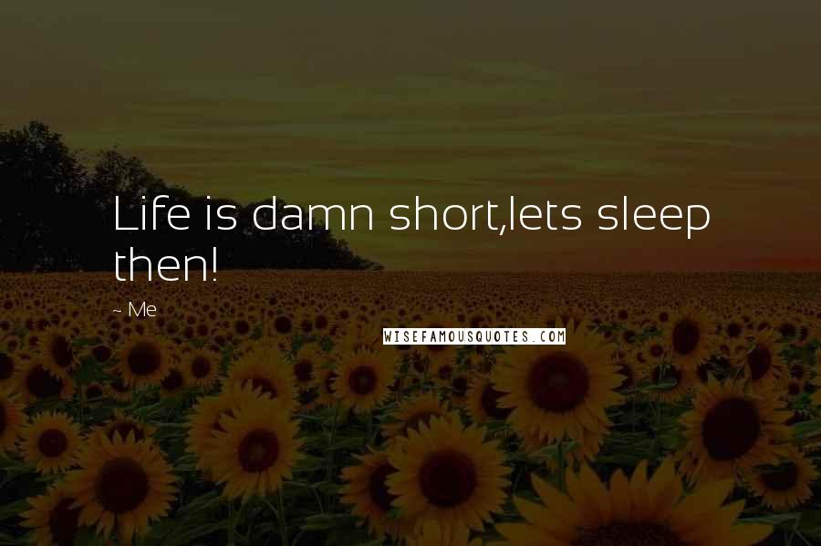 Me Quotes: Life is damn short,lets sleep then!