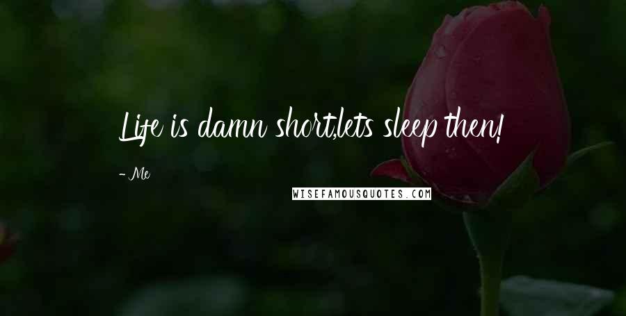 Me Quotes: Life is damn short,lets sleep then!