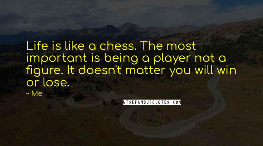 Me Quotes: Life is like a chess. The most important is being a player not a figure. It doesn't matter you will win or lose.