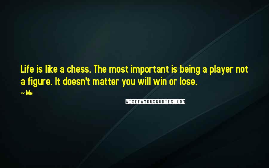 Me Quotes: Life is like a chess. The most important is being a player not a figure. It doesn't matter you will win or lose.