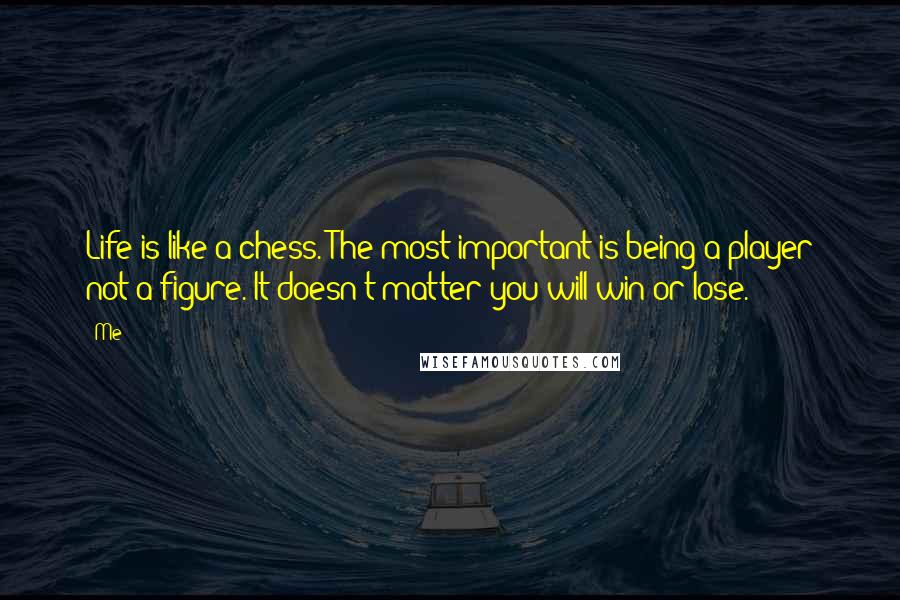 Me Quotes: Life is like a chess. The most important is being a player not a figure. It doesn't matter you will win or lose.