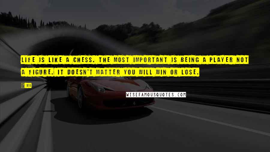 Me Quotes: Life is like a chess. The most important is being a player not a figure. It doesn't matter you will win or lose.