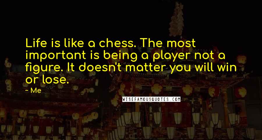 Me Quotes: Life is like a chess. The most important is being a player not a figure. It doesn't matter you will win or lose.