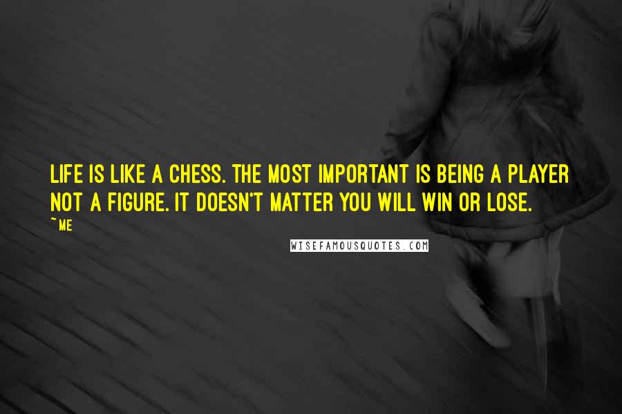 Me Quotes: Life is like a chess. The most important is being a player not a figure. It doesn't matter you will win or lose.