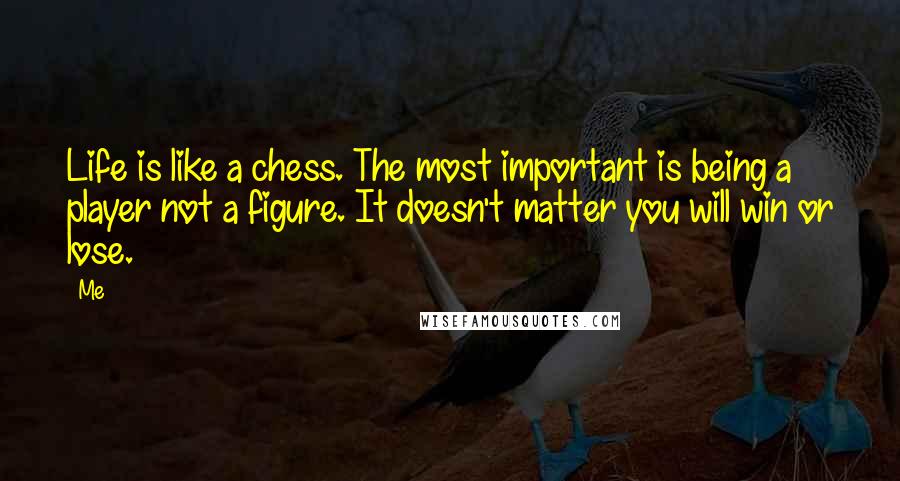 Me Quotes: Life is like a chess. The most important is being a player not a figure. It doesn't matter you will win or lose.