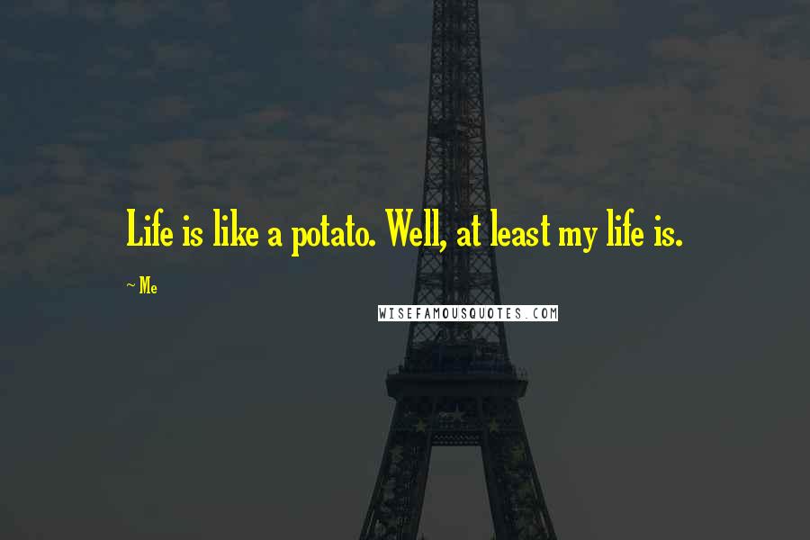 Me Quotes: Life is like a potato. Well, at least my life is.