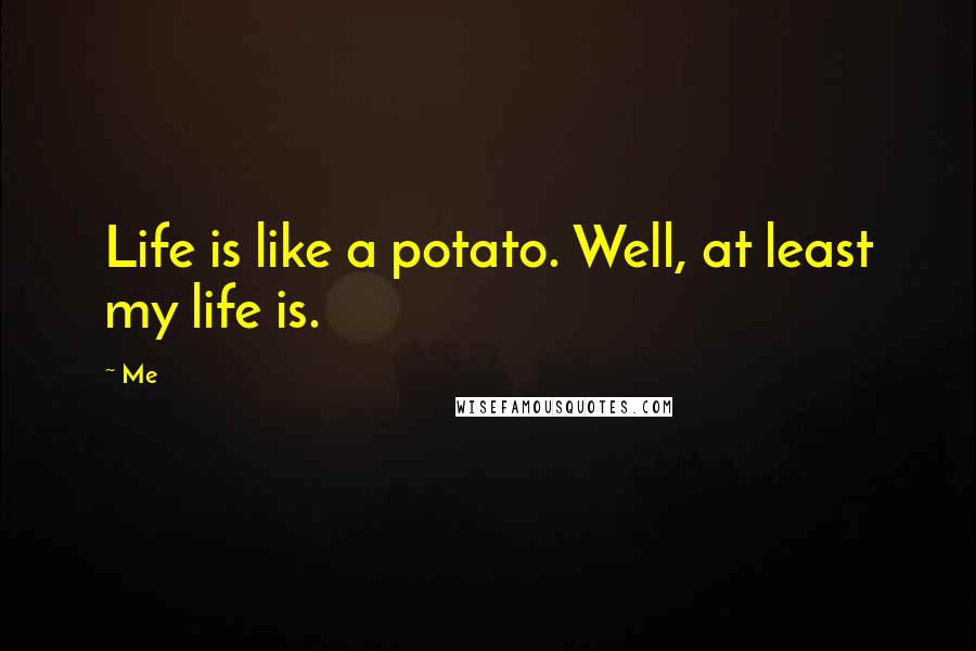 Me Quotes: Life is like a potato. Well, at least my life is.