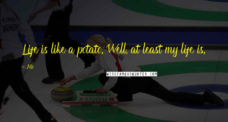 Me Quotes: Life is like a potato. Well, at least my life is.
