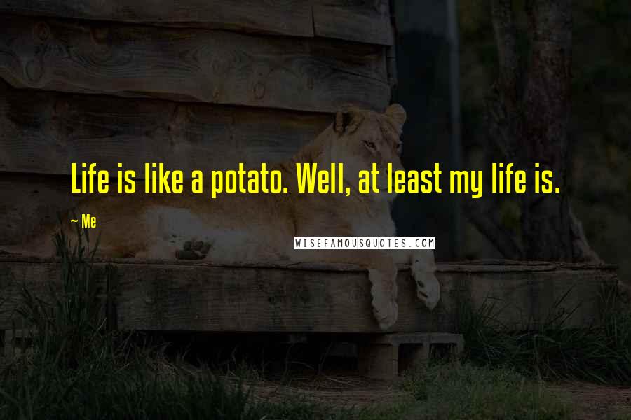 Me Quotes: Life is like a potato. Well, at least my life is.