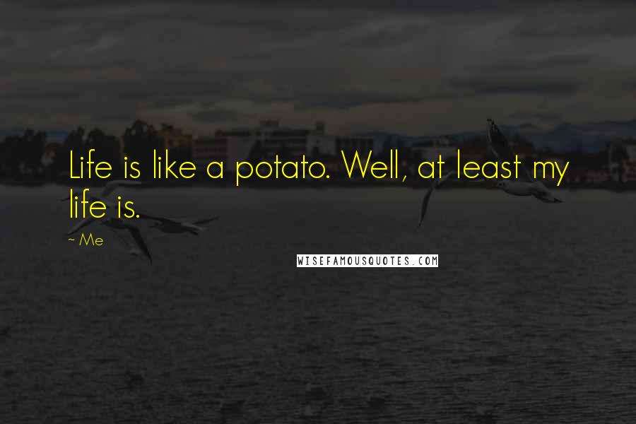Me Quotes: Life is like a potato. Well, at least my life is.