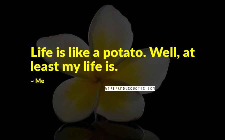Me Quotes: Life is like a potato. Well, at least my life is.