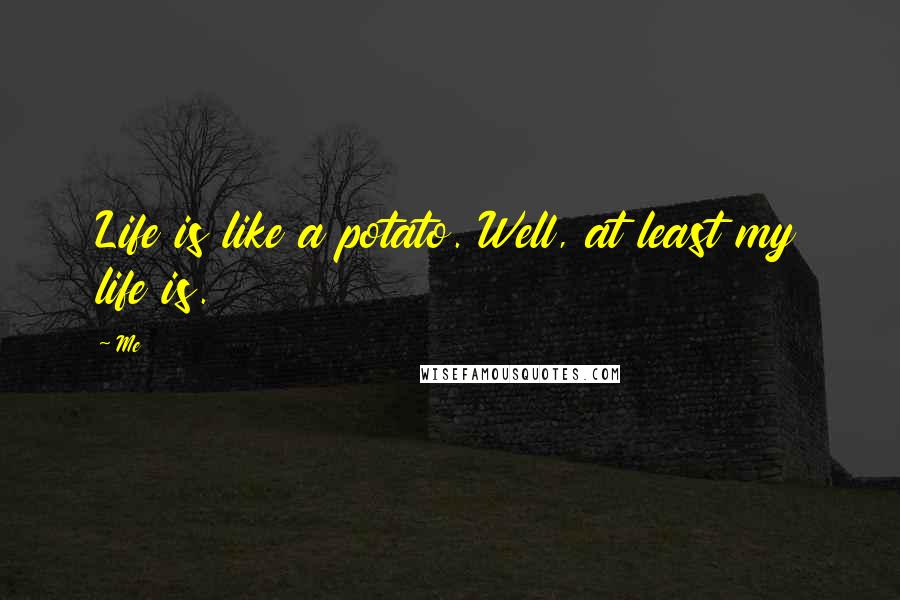 Me Quotes: Life is like a potato. Well, at least my life is.
