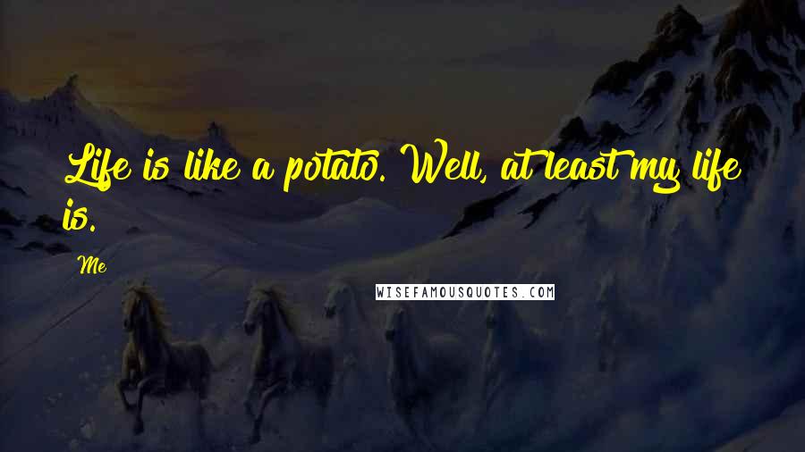 Me Quotes: Life is like a potato. Well, at least my life is.
