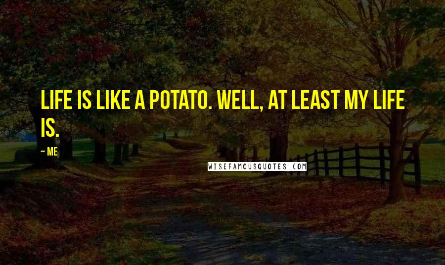 Me Quotes: Life is like a potato. Well, at least my life is.