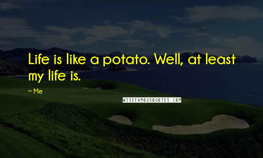 Me Quotes: Life is like a potato. Well, at least my life is.
