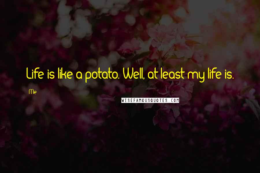 Me Quotes: Life is like a potato. Well, at least my life is.