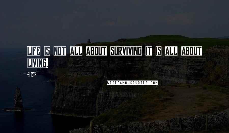 Me Quotes: Life is not all about surviving it is all about living.