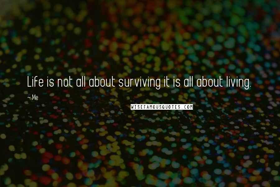 Me Quotes: Life is not all about surviving it is all about living.