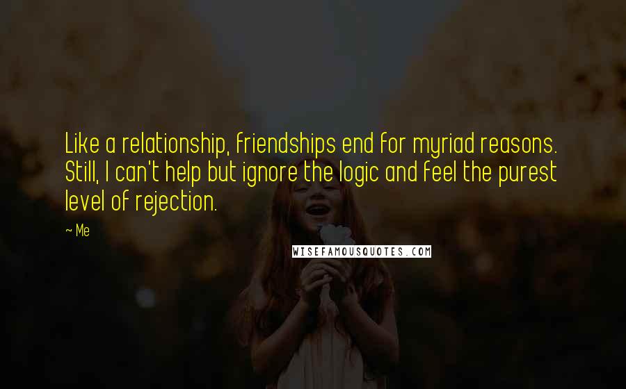 Me Quotes: Like a relationship, friendships end for myriad reasons. Still, I can't help but ignore the logic and feel the purest level of rejection.