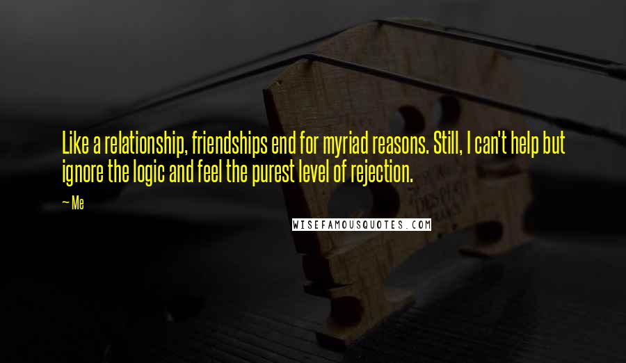 Me Quotes: Like a relationship, friendships end for myriad reasons. Still, I can't help but ignore the logic and feel the purest level of rejection.