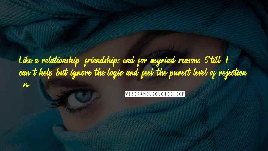 Me Quotes: Like a relationship, friendships end for myriad reasons. Still, I can't help but ignore the logic and feel the purest level of rejection.