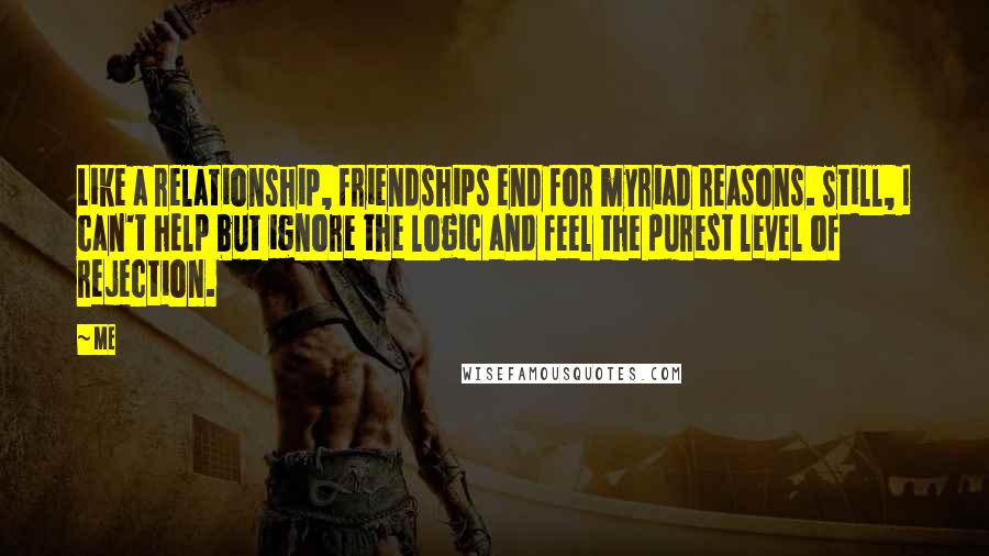 Me Quotes: Like a relationship, friendships end for myriad reasons. Still, I can't help but ignore the logic and feel the purest level of rejection.