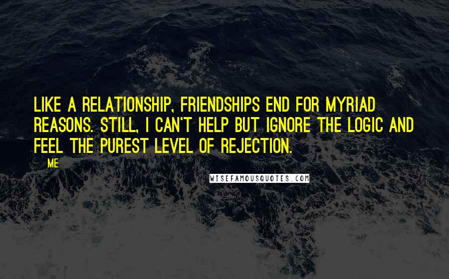 Me Quotes: Like a relationship, friendships end for myriad reasons. Still, I can't help but ignore the logic and feel the purest level of rejection.