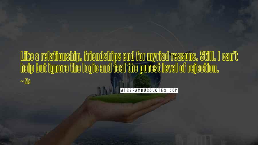 Me Quotes: Like a relationship, friendships end for myriad reasons. Still, I can't help but ignore the logic and feel the purest level of rejection.