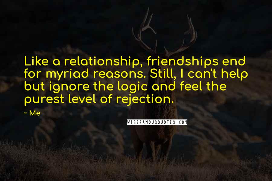 Me Quotes: Like a relationship, friendships end for myriad reasons. Still, I can't help but ignore the logic and feel the purest level of rejection.