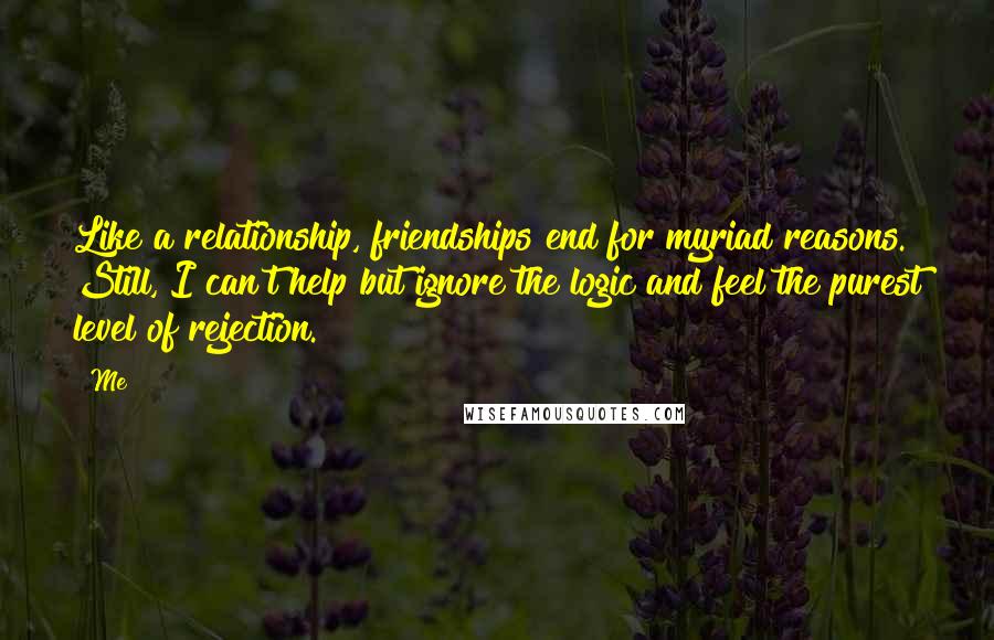 Me Quotes: Like a relationship, friendships end for myriad reasons. Still, I can't help but ignore the logic and feel the purest level of rejection.