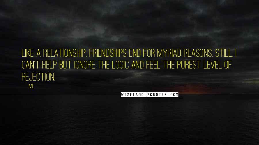 Me Quotes: Like a relationship, friendships end for myriad reasons. Still, I can't help but ignore the logic and feel the purest level of rejection.