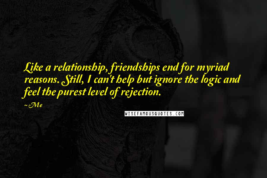 Me Quotes: Like a relationship, friendships end for myriad reasons. Still, I can't help but ignore the logic and feel the purest level of rejection.