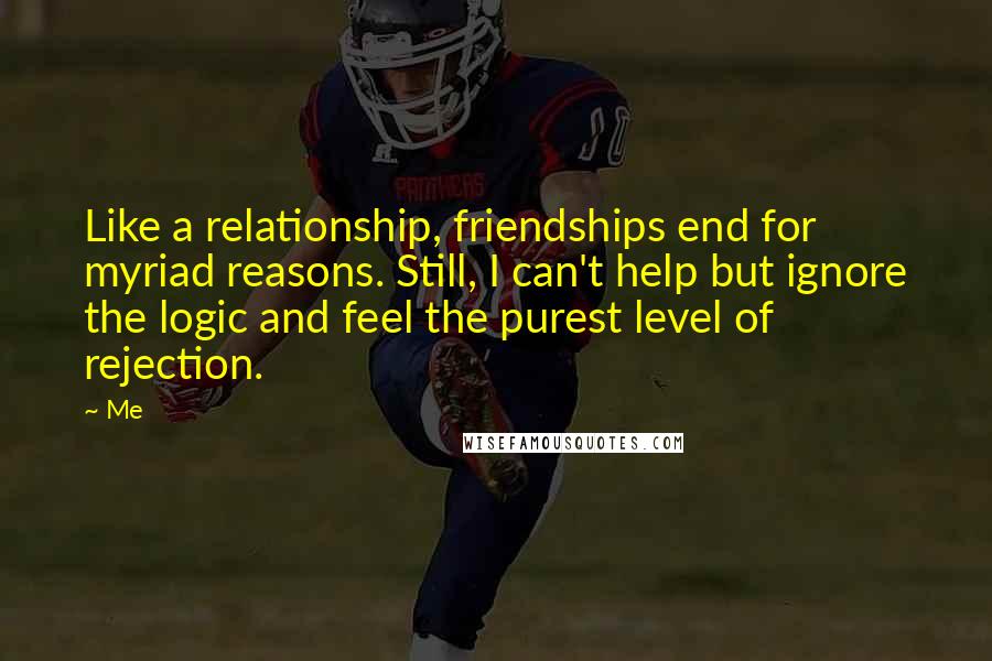 Me Quotes: Like a relationship, friendships end for myriad reasons. Still, I can't help but ignore the logic and feel the purest level of rejection.