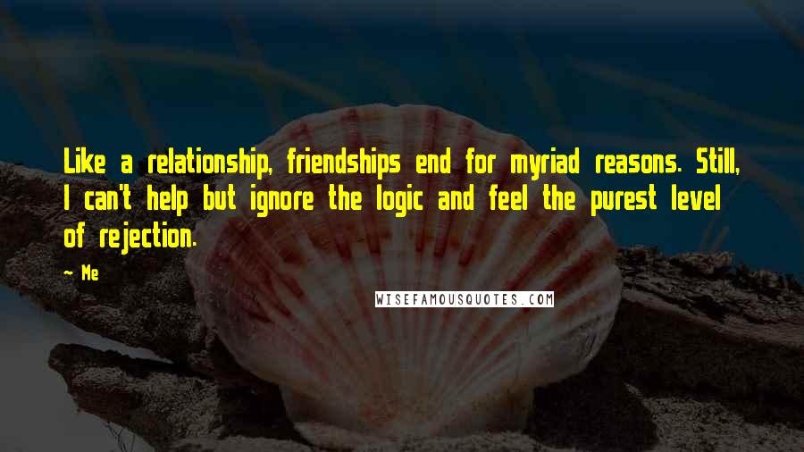 Me Quotes: Like a relationship, friendships end for myriad reasons. Still, I can't help but ignore the logic and feel the purest level of rejection.