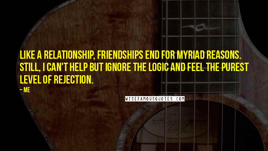 Me Quotes: Like a relationship, friendships end for myriad reasons. Still, I can't help but ignore the logic and feel the purest level of rejection.