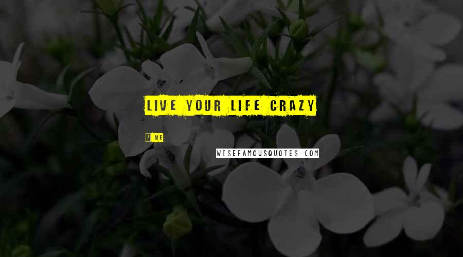 Me Quotes: Live Your LIfe Crazy