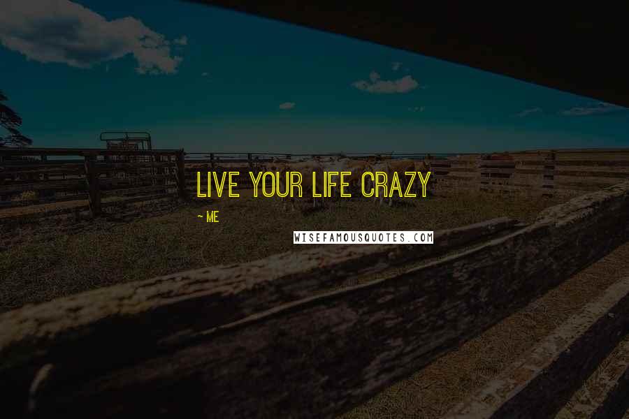 Me Quotes: Live Your LIfe Crazy